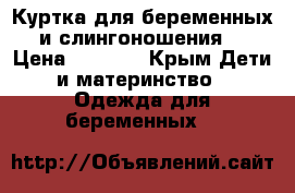 Куртка для беременных и слингоношения  › Цена ­ 5 000 - Крым Дети и материнство » Одежда для беременных   